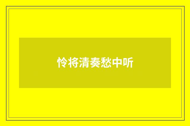 怜将清奏愁中听