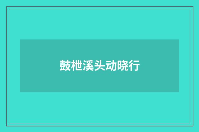 鼓枻溪头动晓行