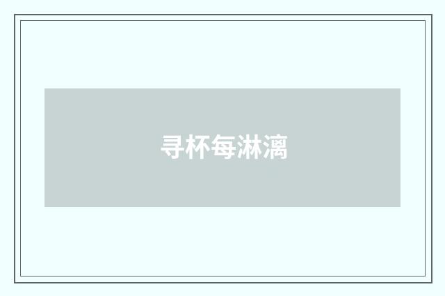 寻杯每淋漓