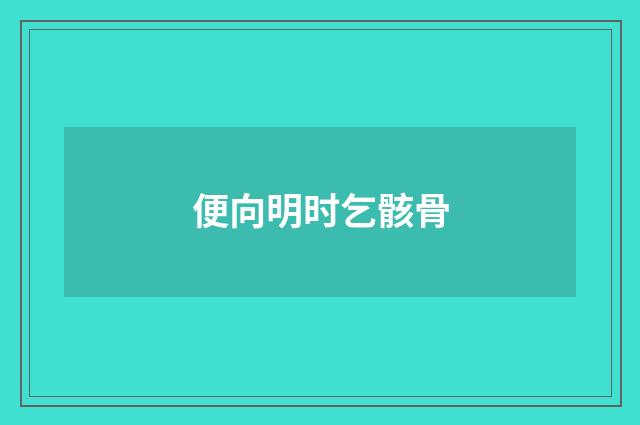 便向明时乞骸骨
