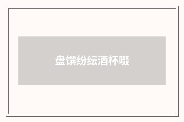 盘馔纷纭酒杯啜