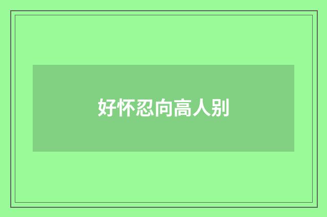 好怀忍向高人别