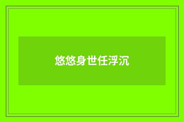 悠悠身世任浮沉