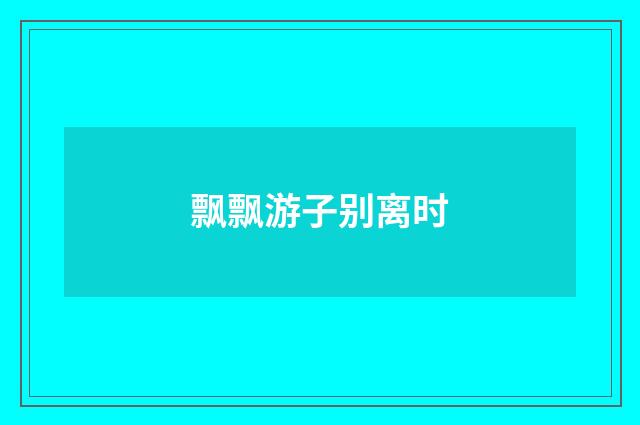 飘飘游子别离时