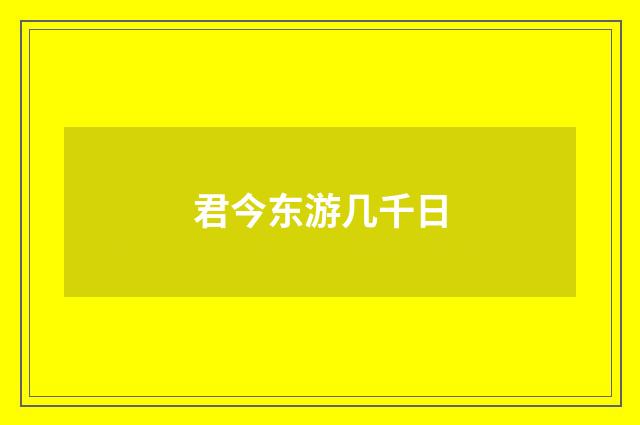 君今东游几千日