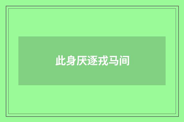 此身厌逐戎马间