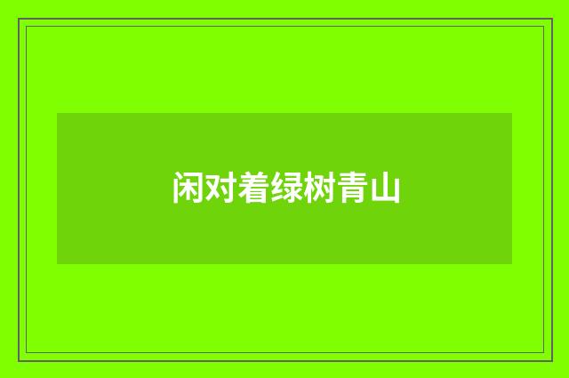 闲对着绿树青山