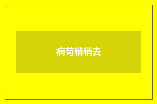 病苟稍稍去