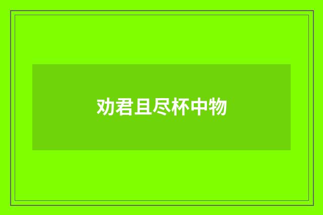 劝君且尽杯中物