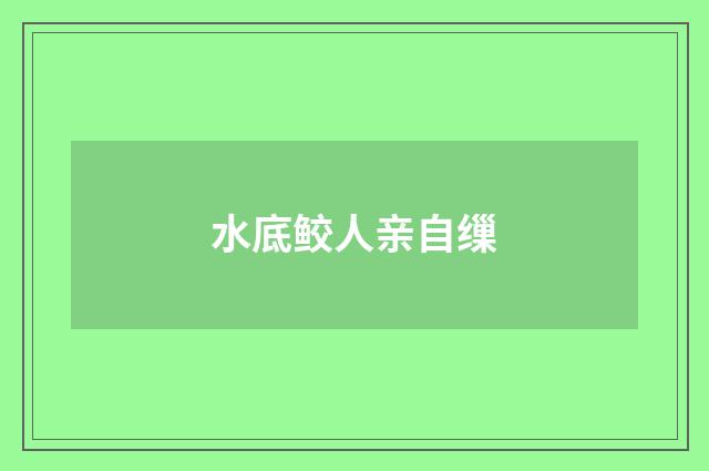 水底鲛人亲自缫