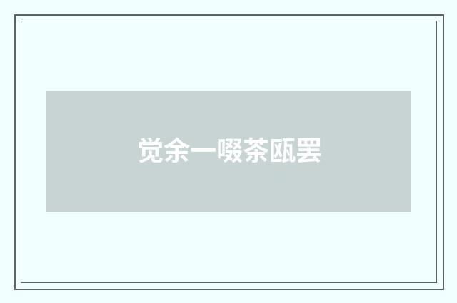 觉余一啜茶瓯罢