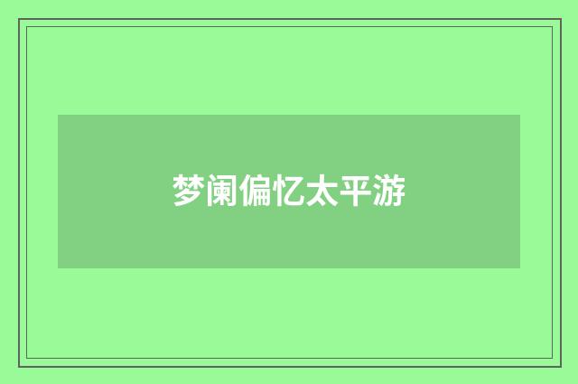 梦阑偏忆太平游