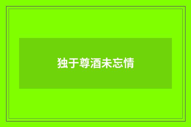 独于尊酒未忘情