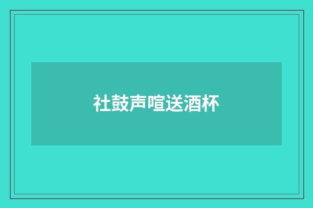 社鼓声喧送酒杯