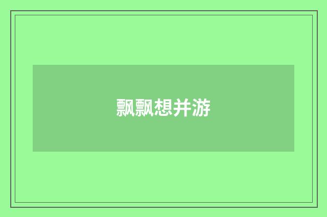 飘飘想并游