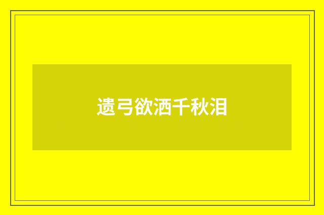 遗弓欲洒千秋泪