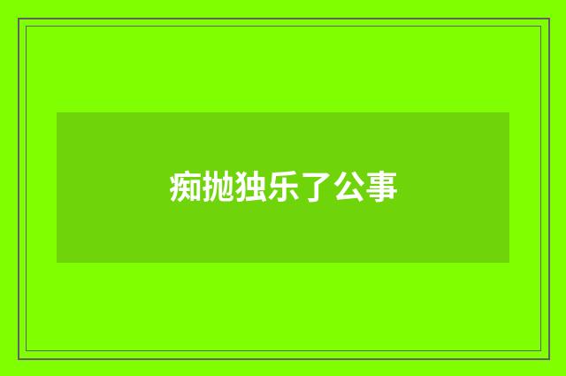 痴抛独乐了公事