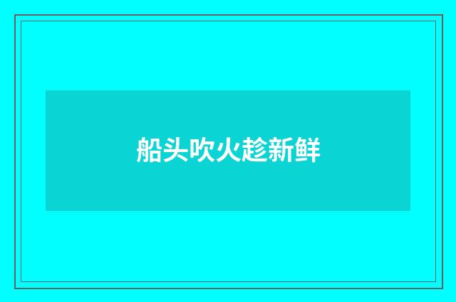 船头吹火趁新鲜