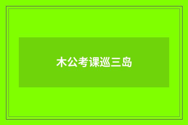 木公考课巡三岛
