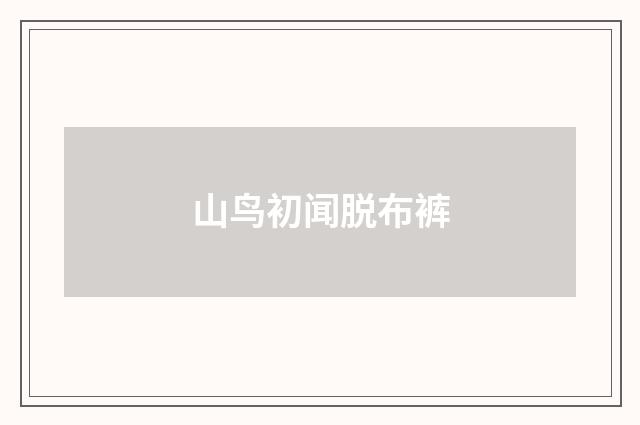 山鸟初闻脱布裤