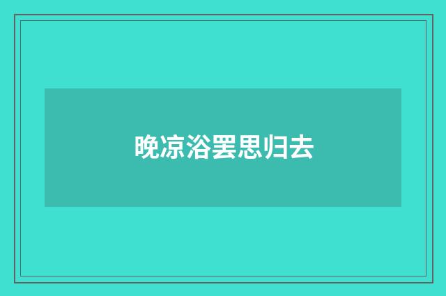 晚凉浴罢思归去