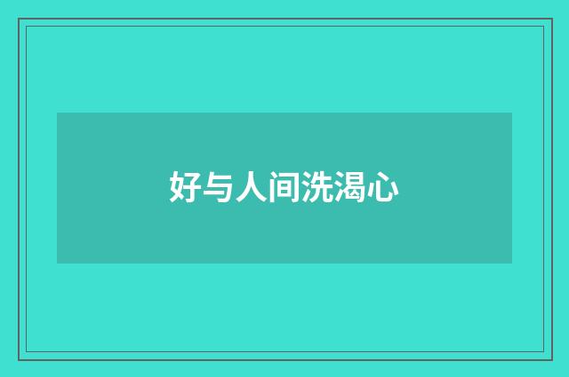 好与人间洗渴心
