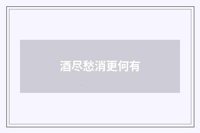 酒尽愁消更何有