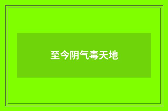 至今阴气毒天地
