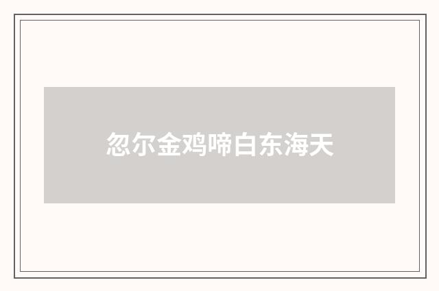 忽尔金鸡啼白东海天