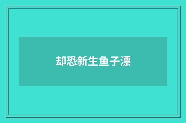 却恐新生鱼子漂