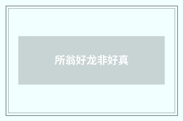 所翁好龙非好真