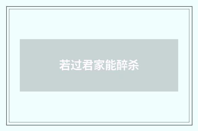 若过君家能醉杀