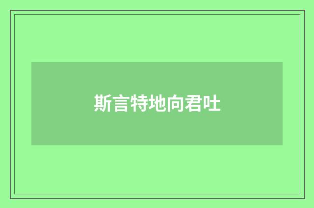 斯言特地向君吐