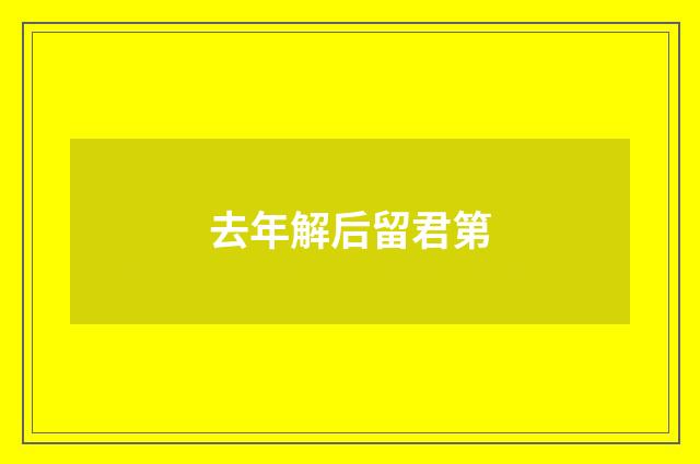 去年解后留君第