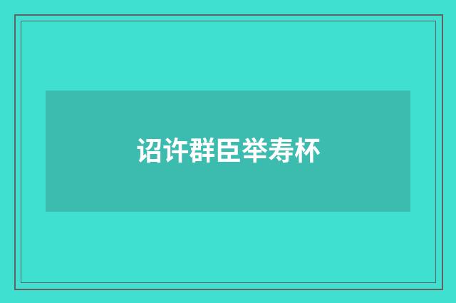 诏许群臣举寿杯