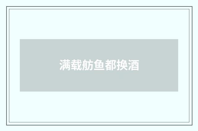 满载舫鱼都换酒