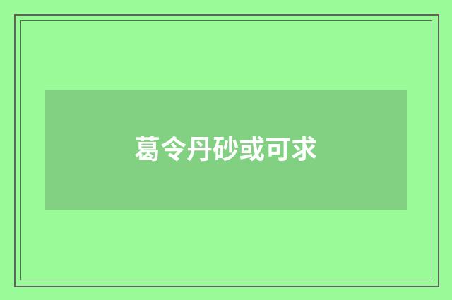 葛令丹砂或可求