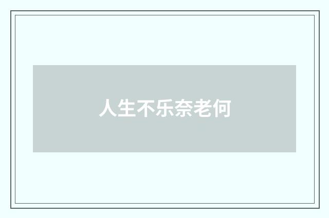 人生不乐奈老何