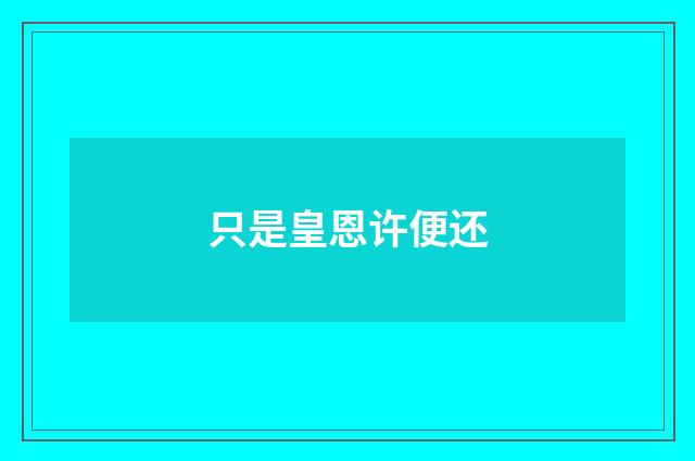 只是皇恩许便还