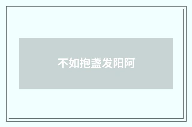不如抱盏发阳阿