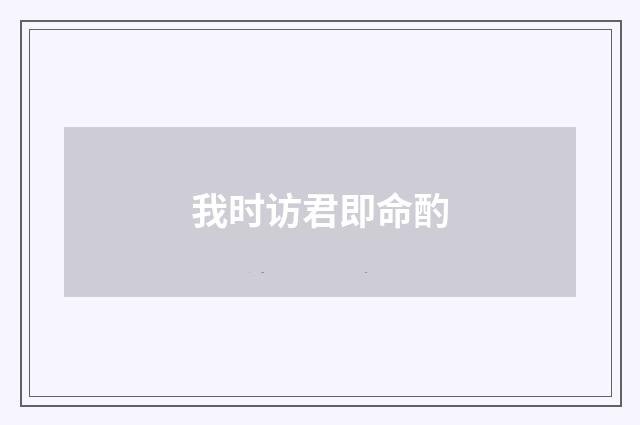 我时访君即命酌