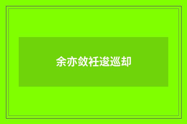 余亦敛衽逡巡却