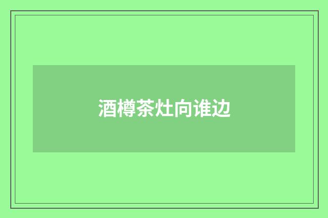 酒樽茶灶向谁边
