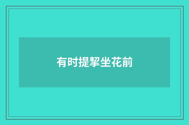 有时提挈坐花前