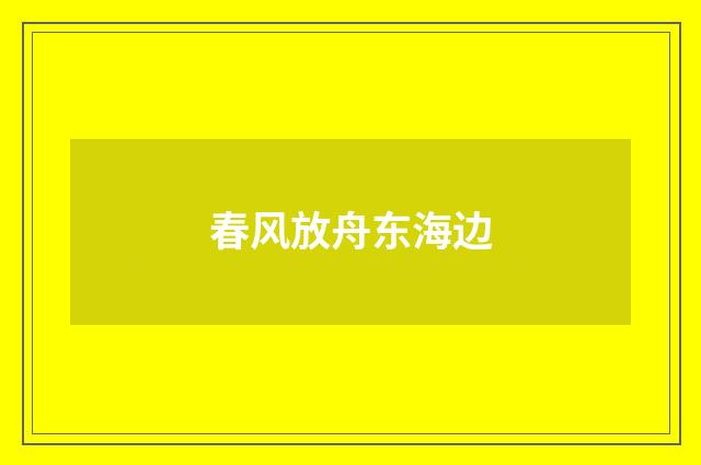 春风放舟东海边