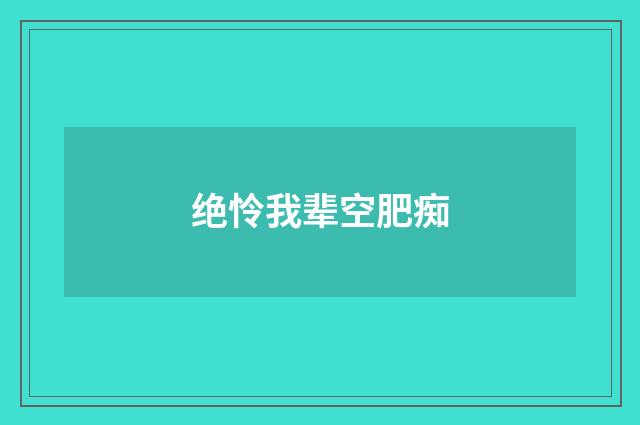 绝怜我辈空肥痴