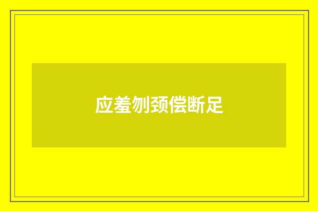 应羞刎颈偿断足