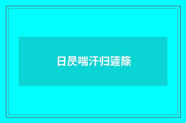 日昃喘汗归籧篨