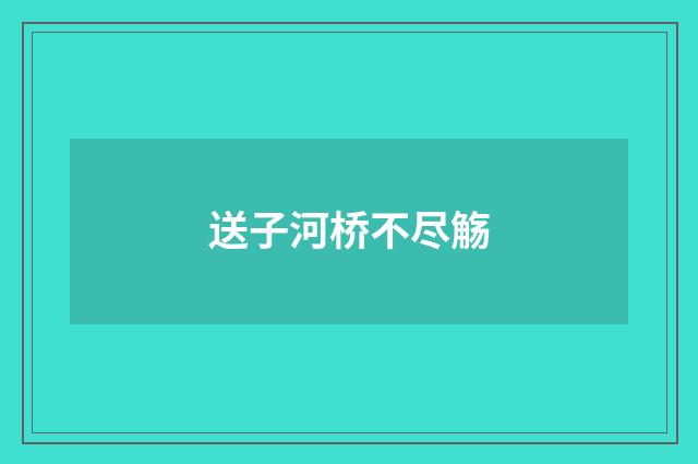 送子河桥不尽觞