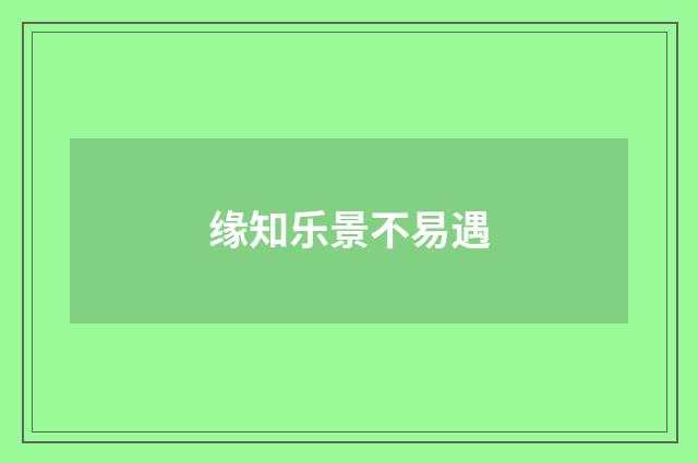缘知乐景不易遇